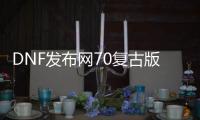 DNF发布网70复古版（DNF发布网70复古）