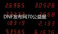 DNF发布网70公益服发布网（dnf70版本公益服发布网吧）