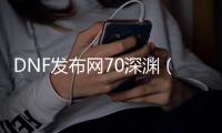 DNF发布网70深渊（DNF发布网70版本深渊任务在哪里接）