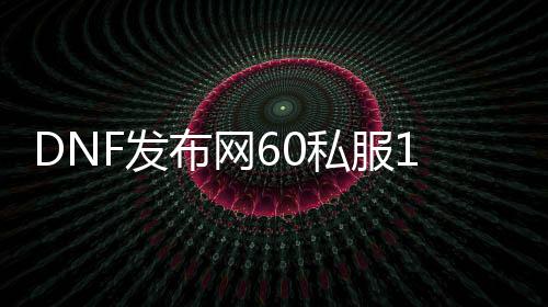 DNF发布网60私服15级屠戮之刃（DNF发布网19屠戮之刃）