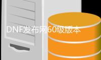 DNF发布网60级版本私服（DNF发布网与勇士怀旧60版）