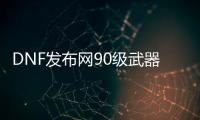 DNF发布网90级武器代码（DNF发布网90级武器怎么继承到100级）