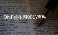 DNF发布网90防官私服（DNF发布网90级防具怎么升级）