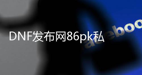 DNF发布网86pk私服