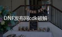 DNF发布网cdk破解（破解版DNF发布网）