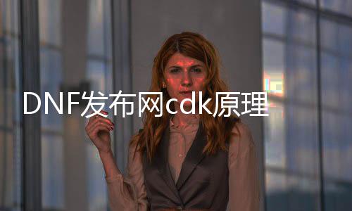 DNF发布网cdk原理（DNF发布网cdk礼包平台）