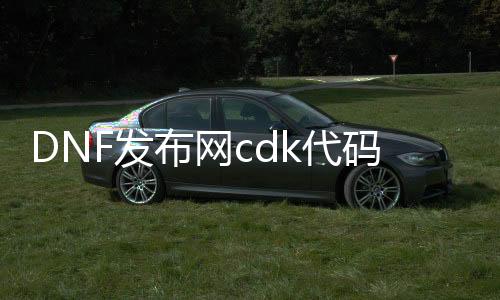 DNF发布网cdk代码（DNF发布网官网cdk）