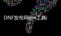 DNF发布网gm工具ip怎么选（DNF发布网里面的gm）