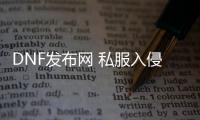 DNF发布网 私服入侵（DNF发布网侵入漫威下载）