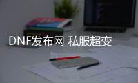 DNF发布网 私服超变（超变DNF发布网手游）