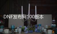 DNF发布网100版本永恒大陆（DNF发布网新版本永恒大陆在哪）