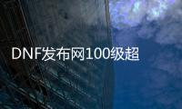 DNF发布网100级超变（DNF发布网100级百变）