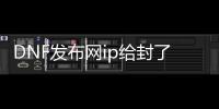 DNF发布网ip给封了怎么办（DNF发布网封号跟ip关系）