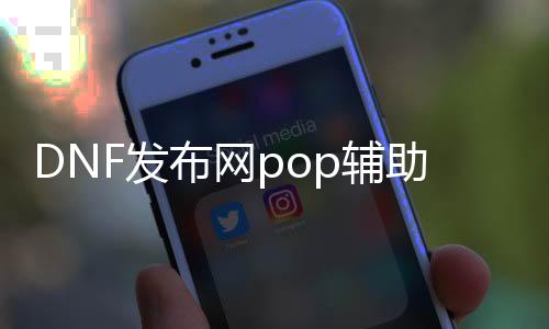 DNF发布网pop辅助下载（DNF发布网辅助功能下载）