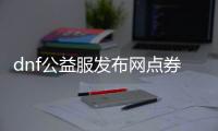 dnf公益服发布网点券（dnf公益服发布网哪个值得一玩）