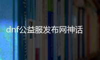 dnf公益服发布网神话（体验全新的DNF公益服发布网神话职业）