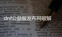 dnf公益服发布网破解金币（dnf公益版）