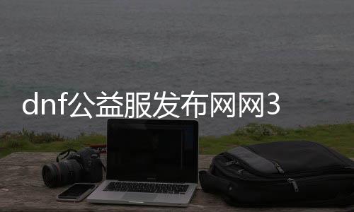 dnf公益服发布网网30（最新版本下载及玩法介绍）