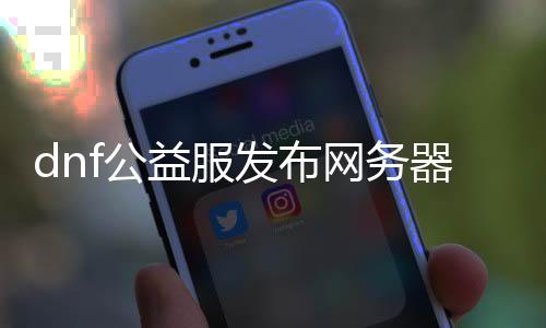 dnf公益服发布网务器（为你介绍DNF公益服发布网务器的特点和玩法）