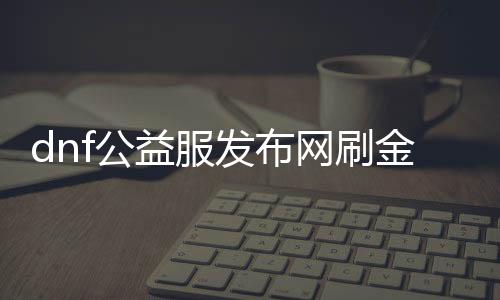 dnf公益服发布网刷金币的方法（快速获取金币的技巧与攻略）