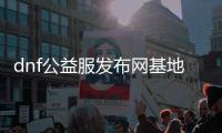 dnf公益服发布网基地推荐,最新dnf公益服发布网下载