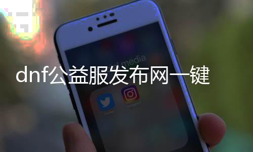 dnf公益服发布网一键开盒子（dnf公益服发布网·1发布网）