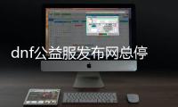 dnf公益服发布网总停止工作（dnf公益服发布网怎么赚钱）