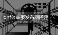 dnf公益服发布网搭建发布网（dnf公益服发布网违法吗）