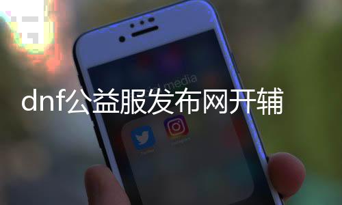 dnf公益服发布网开辅助（dnf开公益服发布网赚钱嘛）