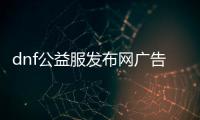 dnf公益服发布网广告（打造最火爆的DNF发布网）