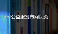 dnf公益服发布网视频最新推荐,热门dnf公益服发布网视频分享