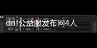 dnf公益服发布网4人玩（dnf公益服发布网哪个职业厉害）