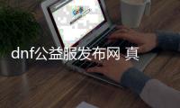 dnf公益服发布网 真正公益服发布网（为你揭秘真正的dnf公益服发布网）