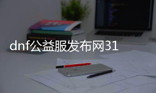 dnf公益服发布网31怎么玩, dnf公益服发布网31开服时间查询