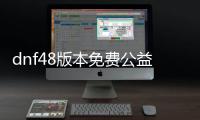 dnf48版本免费公益服发布网（最新版本免费公益服发布网下载）