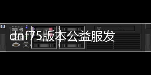 dnf75版本公益服发布网（dnf公益服发布网开服时间）