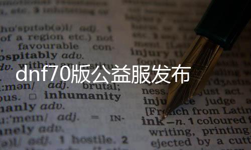 dnf70版公益服发布网哪个人最多（人气最旺的dnf70版公益服发布网）