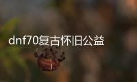 dnf70复古怀旧公益服发布网介绍（DNF发布网70复古）