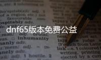 dnf65版本免费公益服发布网下载,最新dnf65版本公益服发布网推荐