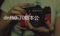 dnf60-70版本公益服发布网（dnf公益服发布网90版本）