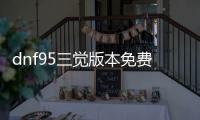 dnf95三觉版本免费公益服发布网（详解DNF95三觉版本公益服发布网）