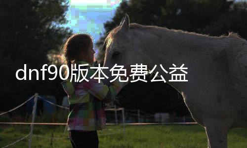 dnf90版本免费公益服发布网游戏（畅享最新版本的DNF）