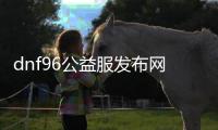 dnf96公益服发布网（dnf86版本公益服发布网）