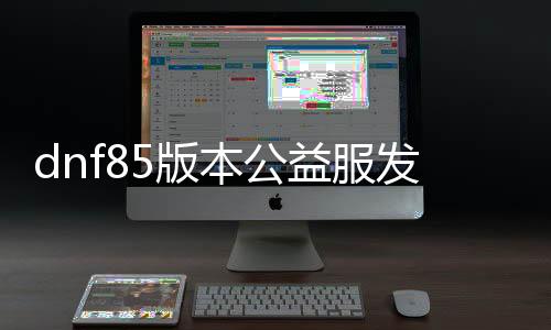 dnf85版本公益服发布网辅助有哪些,最新dnf85版本公益服发布网辅助下载