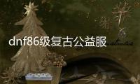 dnf86级复古公益服发布网（dnf公益服发布网60）