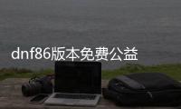 dnf86版本免费公益服发布网1级上线送啥（dnf85公益服发布网）