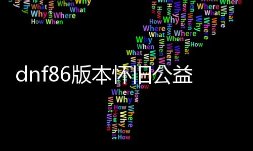 dnf86版本怀旧公益服发布网（地下城60级公益服发布网）