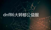 dnf86大转移公益服发布网（全新版本即将上线，公益服发布网详细介绍）