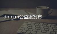 dnfg,m公益服发布网时间,最新dnfg,m公益服发布网下载地址