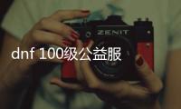 dnf 100级公益服发布网哪个最好，dnf 100级公益服发布网推荐